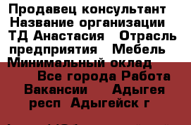 Продавец-консультант › Название организации ­ ТД Анастасия › Отрасль предприятия ­ Мебель › Минимальный оклад ­ 20 000 - Все города Работа » Вакансии   . Адыгея респ.,Адыгейск г.